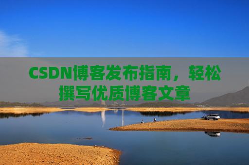 CSDN博客发布指南，轻松撰写优质博客文章
