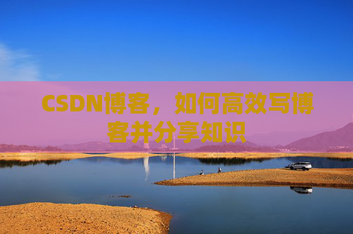 CSDN博客，如何高效写博客并分享知识